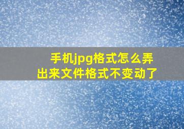 手机jpg格式怎么弄出来文件格式不变动了