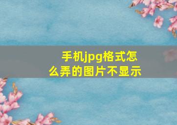 手机jpg格式怎么弄的图片不显示