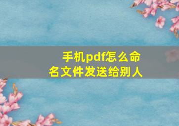 手机pdf怎么命名文件发送给别人