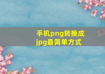 手机png转换成jpg最简单方式