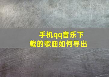 手机qq音乐下载的歌曲如何导出