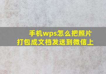 手机wps怎么把照片打包成文档发送到微信上