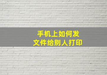 手机上如何发文件给别人打印