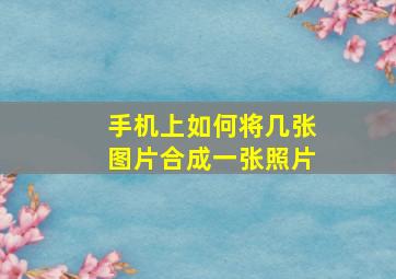 手机上如何将几张图片合成一张照片