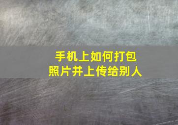 手机上如何打包照片并上传给别人