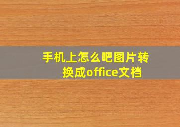 手机上怎么吧图片转换成office文档