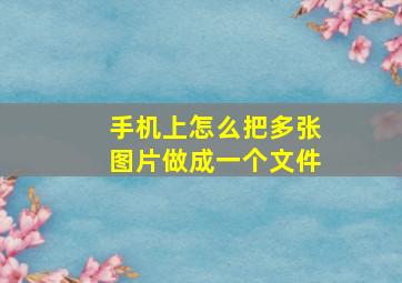 手机上怎么把多张图片做成一个文件