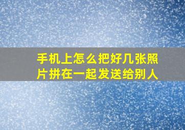 手机上怎么把好几张照片拼在一起发送给别人