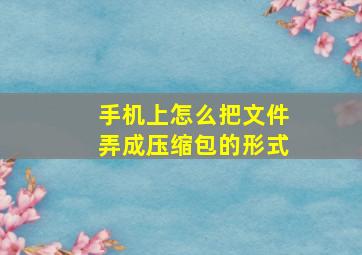 手机上怎么把文件弄成压缩包的形式