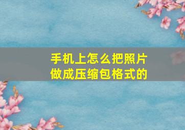 手机上怎么把照片做成压缩包格式的