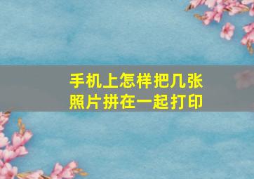 手机上怎样把几张照片拼在一起打印