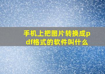 手机上把图片转换成pdf格式的软件叫什么