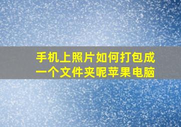 手机上照片如何打包成一个文件夹呢苹果电脑