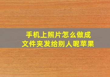 手机上照片怎么做成文件夹发给别人呢苹果