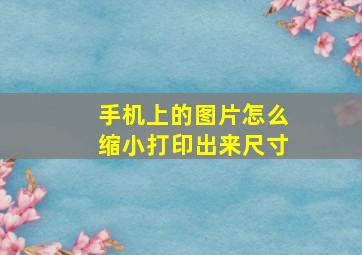 手机上的图片怎么缩小打印出来尺寸