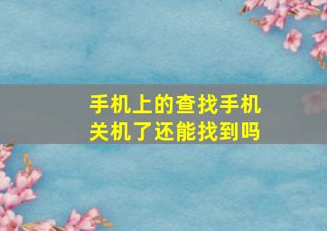 手机上的查找手机关机了还能找到吗