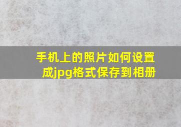 手机上的照片如何设置成jpg格式保存到相册