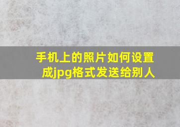 手机上的照片如何设置成jpg格式发送给别人