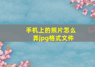 手机上的照片怎么弄jpg格式文件