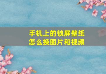 手机上的锁屏壁纸怎么换图片和视频