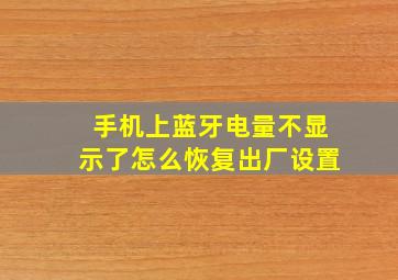 手机上蓝牙电量不显示了怎么恢复出厂设置