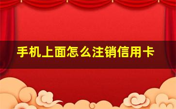 手机上面怎么注销信用卡