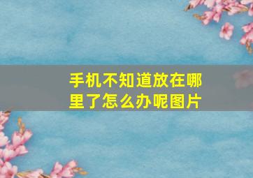 手机不知道放在哪里了怎么办呢图片