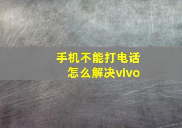 手机不能打电话怎么解决vivo