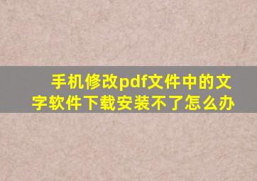 手机修改pdf文件中的文字软件下载安装不了怎么办