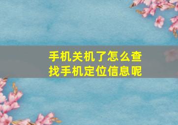 手机关机了怎么查找手机定位信息呢