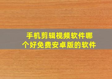 手机剪辑视频软件哪个好免费安卓版的软件