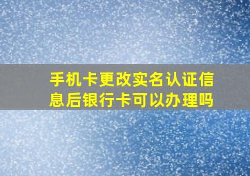 手机卡更改实名认证信息后银行卡可以办理吗