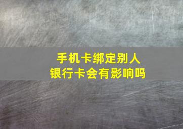 手机卡绑定别人银行卡会有影响吗