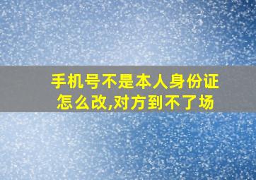 手机号不是本人身份证怎么改,对方到不了场