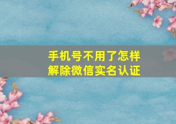 手机号不用了怎样解除微信实名认证