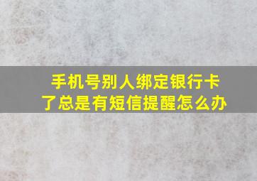 手机号别人绑定银行卡了总是有短信提醒怎么办