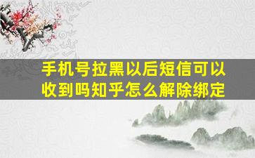 手机号拉黑以后短信可以收到吗知乎怎么解除绑定