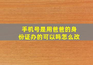 手机号是用爸爸的身份证办的可以吗怎么改