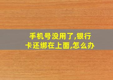 手机号没用了,银行卡还绑在上面,怎么办