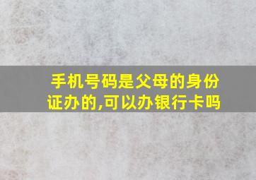 手机号码是父母的身份证办的,可以办银行卡吗