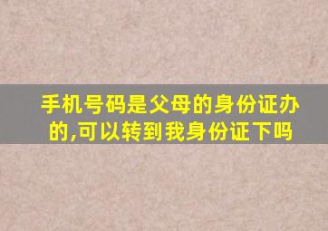 手机号码是父母的身份证办的,可以转到我身份证下吗