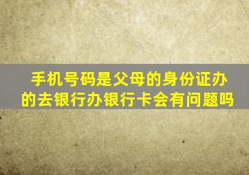 手机号码是父母的身份证办的去银行办银行卡会有问题吗