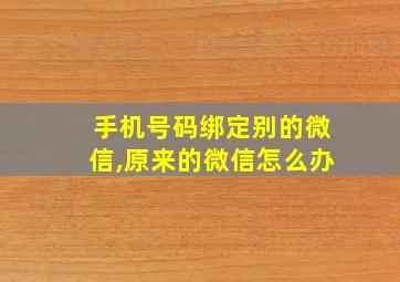 手机号码绑定别的微信,原来的微信怎么办