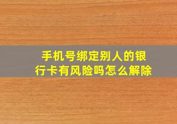 手机号绑定别人的银行卡有风险吗怎么解除