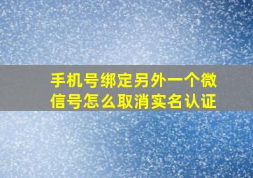 手机号绑定另外一个微信号怎么取消实名认证