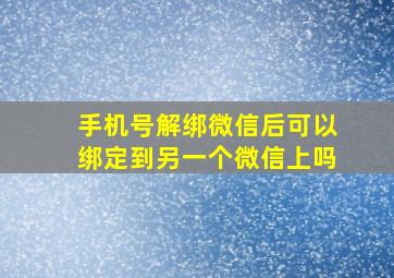 手机号解绑微信后可以绑定到另一个微信上吗