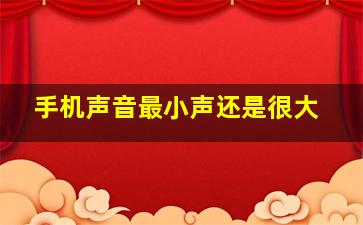 手机声音最小声还是很大