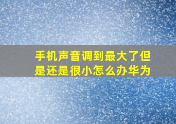 手机声音调到最大了但是还是很小怎么办华为