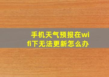 手机天气预报在wifi下无法更新怎么办