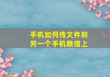 手机如何传文件到另一个手机微信上